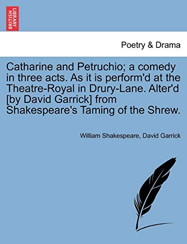Catharine and Petruchio; A Comedy in Three Acts. as It Is Perform'd at the Theatre-Royal in Drury-Lane. Alter'd [By David Garrick] from Shakespeare's Taming of the Shrew.