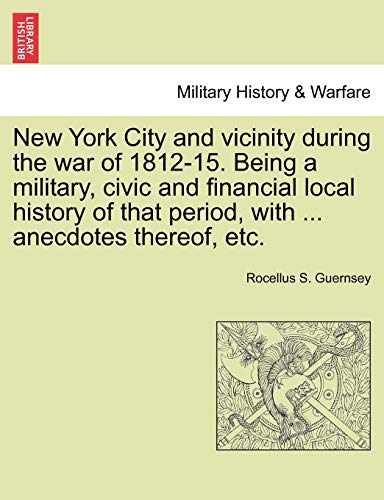New York City and Vicinity During the War of 1812-15. Being a Military, Civic and Financial Local History of That Period, with ... Anecdotes Thereof, Etc, Vol. I