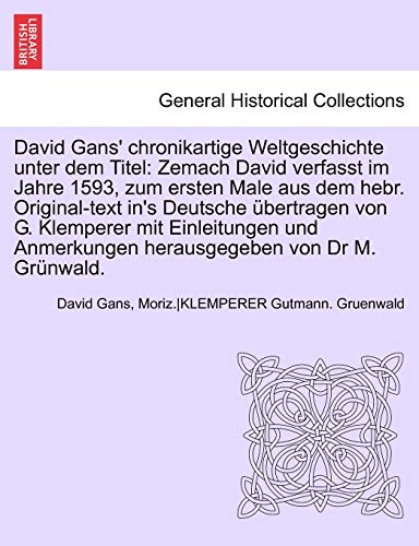 David Gans' Chronikartige Weltgeschichte Unter Dem Titel: Zemach David Verfasst Im Jahre 1593, Zum Ersten Male Aus Dem Hebr. Original-Text In's Deutsche Ubertragen Von G. Klemperer Mit Einleitungen Und Anmerkungen Herausgegeben Von Dr M. Grunwald.