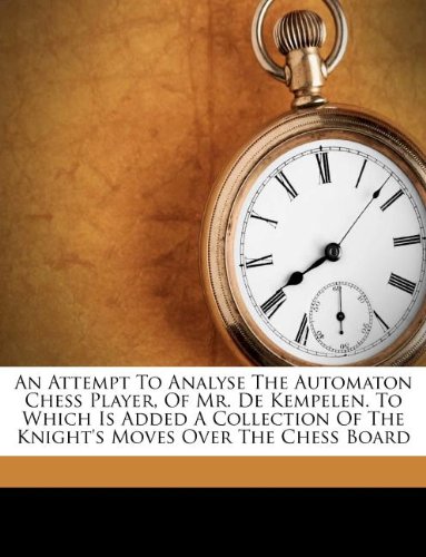 An Attempt To Analyse The Automaton Chess Player, Of Mr. De Kempelen. To Which Is Added A Collection Of The Knight's Moves Over The Chess Board