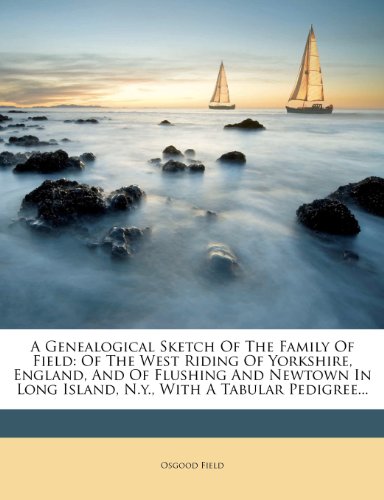 A Genealogical Sketch of the Family of Field: Of the West Riding of Yorkshire, England, and of Flushing and Newtown in Long Island, N.Y., with a Tabular Pedigree...