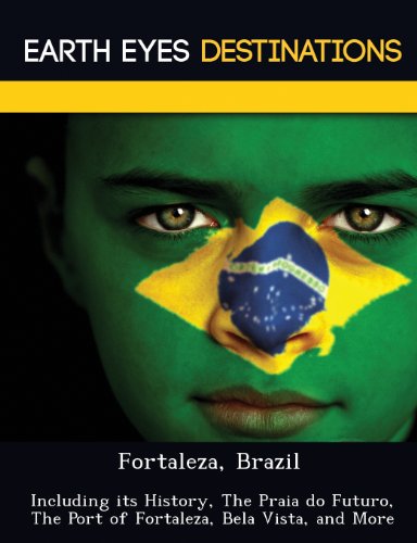 Fortaleza, Brazil: Including Its History, the Praia Do Futuro, the Port of Fortaleza, Bela Vista, and More