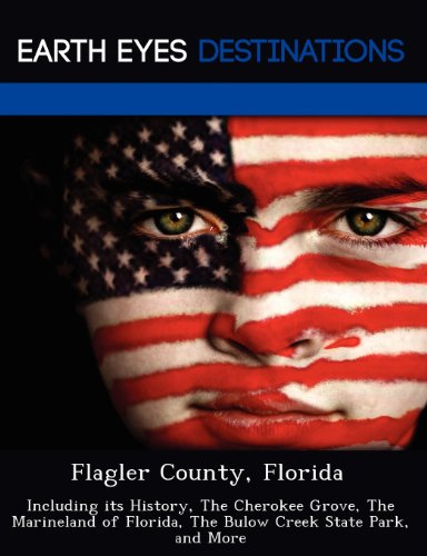 Flagler County, Florida: Including Its History, the Cherokee Grove, the Marineland of Florida, the Bulow Creek State Park, and More