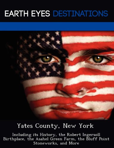 Yates County, New York: Including Its History, the Robert Ingersoll Birthplace, the Asahel Green Farm, the Bluff Point Stoneworks, and More
