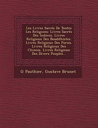 Les Livres Sacrés De Toutes Les Religions: Livres Sacrés Des Indiens. Livres Religieux Des Bouddhistes. Livres Religieux Des Parsis. Livres Religieux Des Chinois. Livres Religieux Des Divers Peuples...