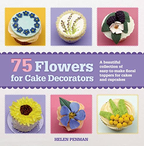 75 Flowers for Cake Decorators: A Beautiful Collection of Easy-to-Make Floral Cake Toppers for Cakes and Cupcakes