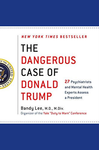 Dangerous Case of Donald Trump, The: 27 Psychiatrists and Mental Health Experts Assess a President