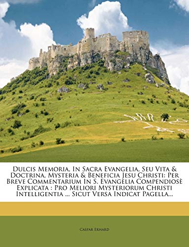 Dulcis Memoria, In Sacra Evangelia, Seu Vita & Doctrina, Mysteria & Beneficia Jesu Christi: Per Breve Commentarium In S. Evangelia Compendiosè Explicata: Pro Meliori Mysteriorum Christi Intelligentia ... Sicut Versa Indicat Pagella...