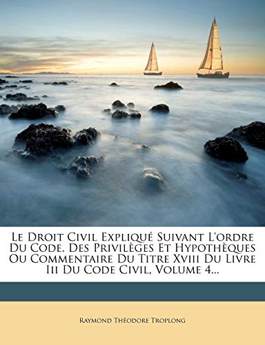 Le Droit Civil Explique Suivant L'Ordre Du Code. Des Privileges Et Hypotheques Ou Commentaire Du Titre XVIII Du Livre III Du Code Civil, Volume 4...