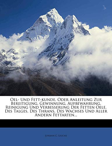 Oel- Und Fett-Kunde, Oder Anleitung Zur Bereitigung, Gewinnung, Aufbewahrung, Reinigung Und Verbesserung Der Fetten Oele, Des Talges, Des Thrans, Des Wachses Und Aller Andern Fettarten...