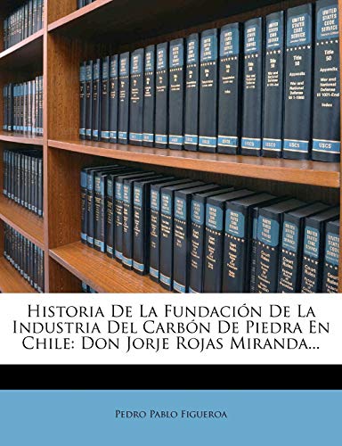 Historia De La Fundación De La Industria Del Carbón De Piedra En Chile: Don Jorje Rojas Miranda... (Spanish Edition)