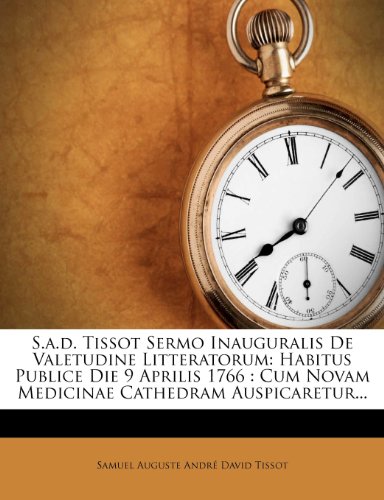 S.A.D. Tissot Sermo Inauguralis de Valetudine Litteratorum: Habitus Publice Die 9 Aprilis 1766: Cum Novam Medicinae Cathedram Auspicaretur...