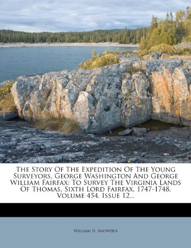 The Story of the Expedition of the Young Surveyors, George Washington and George William Fairfax: To Survey the Virginia Lands of Thomas, Sixth Lord Fairfax, 1747-1748, Volume 454, Issue 12...