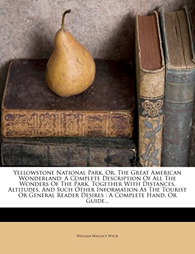 Yellowstone National Park, Or, the Great American Wonderland: A Complete Description of All the Wonders of the Park, Together with Distances, Altitudes, and Such Other Information as the Tourist or General Reader Desires: A Complete Hand, or Guide...