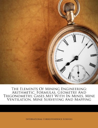 The Elements Of Mining Engineering: Arithmetic, Formulas, Geometry And Trigonometry, Gases Met With In Mines, Mine Ventilation, Mine Surveying And Mapping