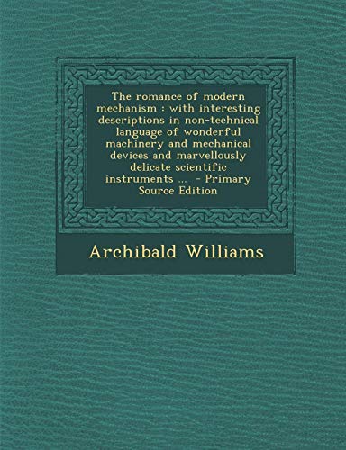 The Romance of Modern Mechanism: With Interesting Descriptions in Non-Technical Language of Wonderful Machinery and Mechanical Devices and Marvellously Delicate Scientific Instruments ...
