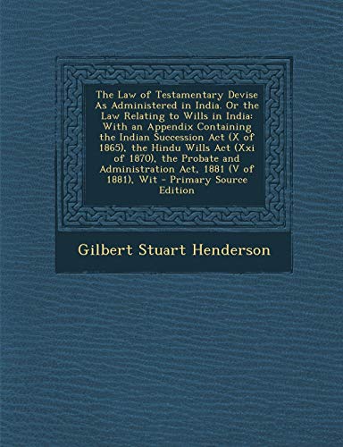 The Law of Testamentary Devise as Administered in India. or the Law Relating to Wills in India: With an Appendix Containing the Indian Succession ACT (X of 1865), the Hindu Wills ACT (XXI of 1870), the Probate and Administration ACT, 1881 (V of 1881), Wit