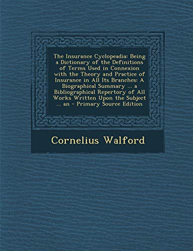 The Insurance Cyclopeadia: Being a Dictionary of the Definitions of Terms Used in Connexion with the Theory and Practice of Insurance in All Its ... of All Works Written Upon the Subject ... an