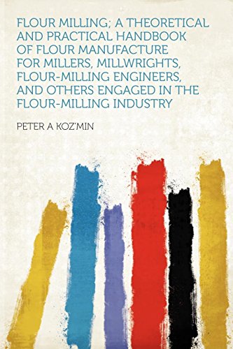 Flour Milling; A Theoretical and Practical Handbook of Flour Manufacture for Millers, Millwrights, Flour-Milling Engineers, and Others Engaged in the Flour-Milling Industry