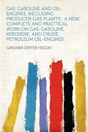 Gas, Gasoline and Oil-Engines, Including Producer-Gas Plants: A New, Complete and Practical Work on Gas, Gasoline, Kerosene, and Crude Petroleum Oil-Engines