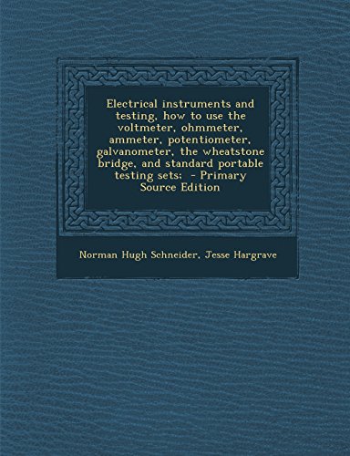 Electrical Instruments and Testing, How to Use the Voltmeter, Ohmmeter, Ammeter, Potentiometer, Galvanometer, the Wheatstone Bridge, and Standard Portable Testing Sets;