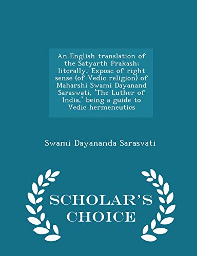 An English translation of the Satyarth Prakash; literally, Expose of right sense (of Vedic religion) of Maharshi Swami Dayanand Saraswati, 'The Luther ... Vedic hermeneutics - Scholar's Choice Edition