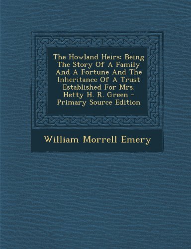 The Howland Heirs: Being the Story of a Family and a Fortune and the Inheritance of a Trust Established for Mrs. Hetty H. R. Green - Primary Source Edition