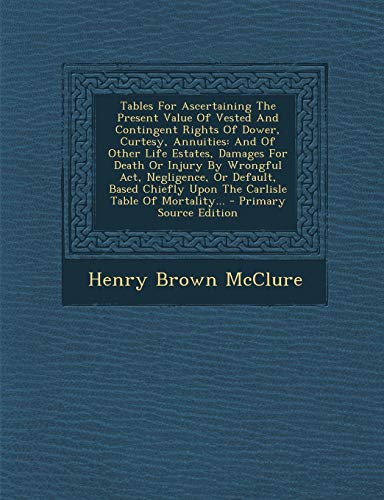 Tables for Ascertaining the Present Value of Vested and Contingent Rights of Dower, Curtesy, Annuities: And of Other Life Estates, Damages for Death or Injury by Wrongful ACT, Negligence, or Default, Based Chiefly Upon the Carlisle Table of Mortality... -
