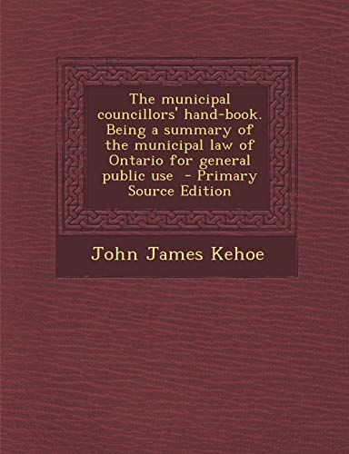 The Municipal Councillors' Hand-Book. Being a Summary of the Municipal Law of Ontario for General Public Use - Primary Source Edition