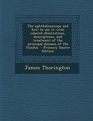 The ophthalmoscope and how to use it; with colored illustrations, descriptions, and treatment of the principal diseases of the fundus - Primary Source Edition