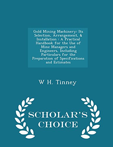 Gold Mining Machinery: Its Selection, Arrangement, & Installation: A Practical Handbook for the Use of Mine Managers and Engineers, Including ... and Estimates - Scholar's Choice Edition