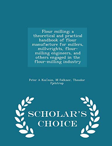 Flour milling; a theoretical and practical handbook of flour manufacture for millers, millwrights, flour-milling engineers, and others engaged in the flour-milling industry - Scholar's Choice Edition