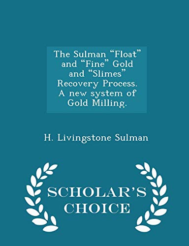 The Sulman "Float" and "Fine" Gold and "Slimes" Recovery Process. A new system of Gold Milling. - Scholar's Choice Edition
