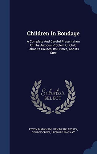Children In Bondage: A Complete And Careful Presentation Of The Anxious Problem Of Child Labor-its Causes, Its Crimes, And Its Cure