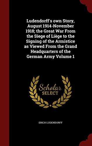 Ludendorff's own Story, August 1914-November 1918; the Great War From the Siege of Liège to the Signing of the Armistice as Viewed From the Grand Headquarters of the German Army Volume 1