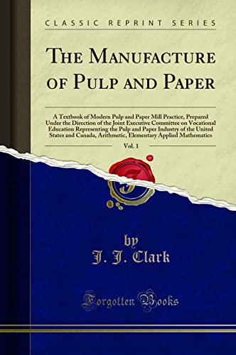 The Manufacture of Pulp and Paper, Vol. 1: A Textbook of Modern Pulp and Paper Mill Practice, Prepared Under the Direction of the Joint Executive ... Industry of the United States and Canada, a