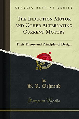The Induction Motor and Other Alternating Current Motors: Their Theory and Principles of Design (Classic Reprint)