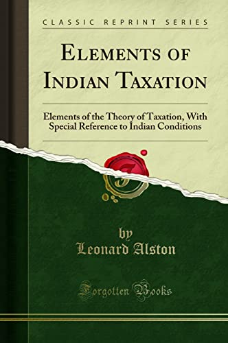 Elements of Indian Taxation: Elements of the Theory of Taxation, With Special Reference to Indian Conditions (Classic Reprint)