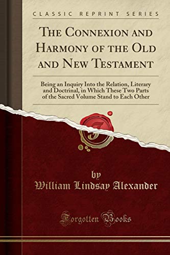 The Connexion and Harmony of the Old and New Testament: Being an Inquiry Into the Relation, Literary and Doctrinal, in Which These Two Parts of the Sacred Volume Stand to Each Other (Classic Reprint)
