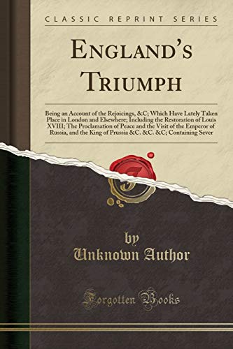 England's Triumph: Being an Account of the Rejoicings, &C; Which Have Lately Taken Place in London and Elsewhere; Including the Restoration of Louis ... of Russia, and the King of Prussia &C. &C. &