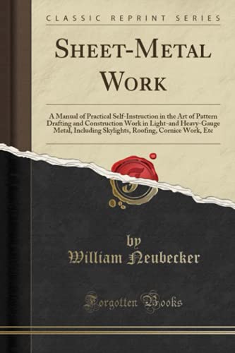 Sheet-Metal Work: A Manual of Practical Self-Instruction in the Art of Pattern Drafting and Construction Work in Light-and Heavy-Gauge Metal, Including Skylights, Roofing, Cornice Work, Etc (Classic R