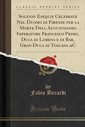 Solenni Esequie Celebrate Nel Duomo di Firenze per la Morte Dell Augustissimo Imperatore Francesco Primo, Duca di Lorena e di Bar, Gran-Duca di Toscana &C (Classic Reprint)