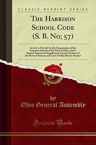 The Harrison School Code (S. B. No; 57): An Act to Provide for the Organization of the Common Schools of the State of Ohio, and to Amend, Repeal and ... Laws of Ohio Herein Named (Classic Reprint)