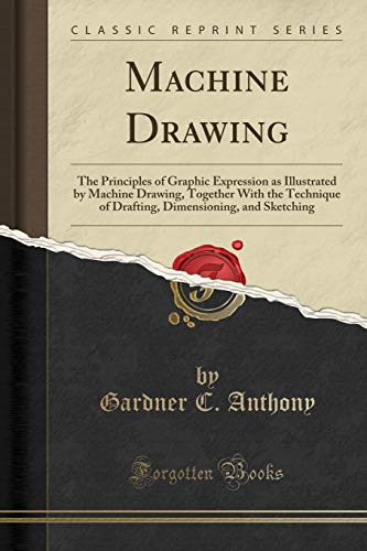 Machine Drawing: The Principles of Graphic Expression as Illustrated by Machine Drawing, Together With the Technique of Drafting, Dimensioning, and Sketching (Classic Reprint)