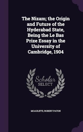 The Nizam; the Origin and Future of the Hyderabad State, Being the Le Bas Prize Essay in the University of Cambridge, 1904