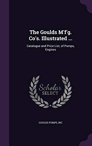 The Goulds M'f'g. Co's. Illustrated ...: Catalogue and Price List, of Pumps, Engines