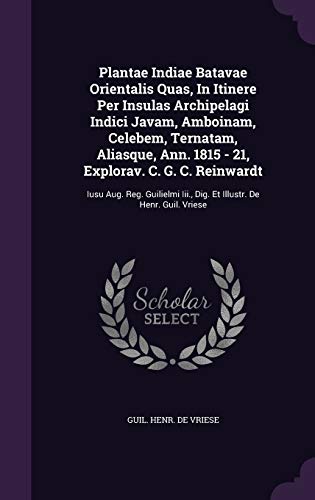 Plantae Indiae Batavae Orientalis Quas, in Itinere Per Insulas Archipelagi Indici Javam, Amboinam, Celebem, Ternatam, Aliasque, Ann. 1815 - 21, Explorav. C. G. C. Reinwardt: Iusu Aug. Reg. Guilielmi III., Dig. Et Illustr. de Henr. Guil. Vriese