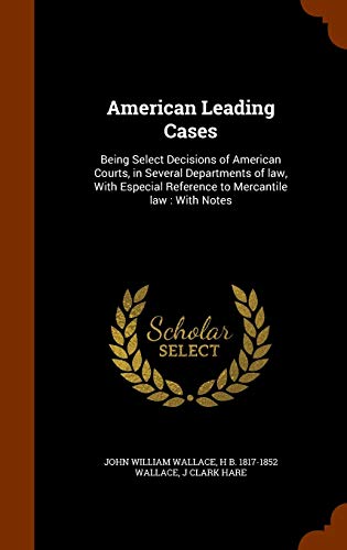 American Leading Cases: Being Select Decisions of American Courts, in Several Departments of law, With Especial Reference to Mercantile law: With Notes
