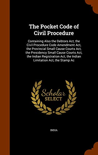 The Pocket Code of Civil Procedure: Containing Also the Debtors Act, the Civil Procedure Code Amendment Act, the Provincial Small Cause Courts Act, the Presidency Small Cause Courts Act, the Indian Registration Act, the Indian Limitation Act, the Stamp Ac