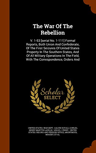 The War Of The Rebellion: V. 1-53 [serial No. 1-111] Formal Reports, Both Union And Confederate, Of The First Seizures Of United States Property In ... Field, With The Correspondence, Orders And
